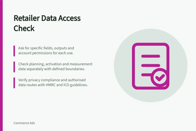 Retailer Data Access Check: Ask for specific fields, outputs and account permissions for each use.; Check planning, activation and measurement data separately with defined boundaries.; Verify privacy compliance and authorised data routes with HMRC and ICO guidelines. Checking what retailer customer data is available
