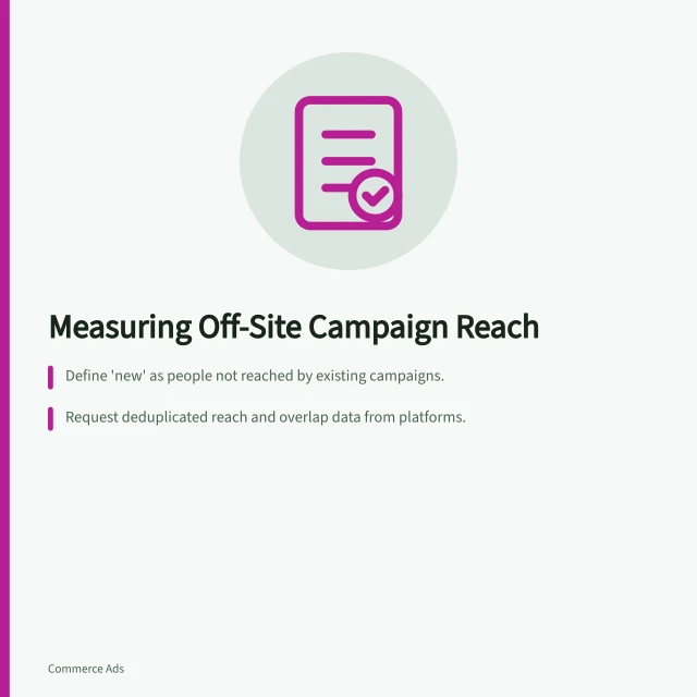 Measuring Off-Site Campaign Reach: Define 'new' as people not reached by existing campaigns.; Request deduplicated reach and overlap data from platforms.; Check frequency, reporting limits, and identity methods used. Checking whether off-site campaigns add new reach