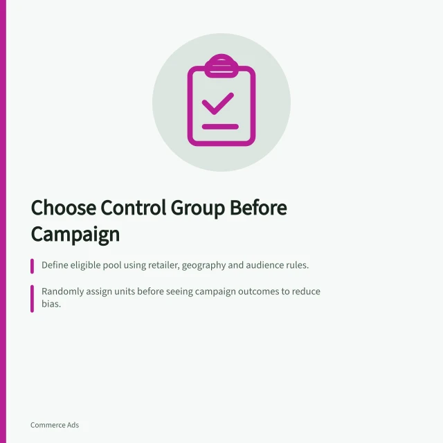 Choose Control Group Before Campaign: Define eligible pool using retailer, geography and audience rules.; Randomly assign units before seeing campaign outcomes to reduce bias.; Preserve comparison by agreeing analysis population in advance. Choosing a control group before a campaign begins