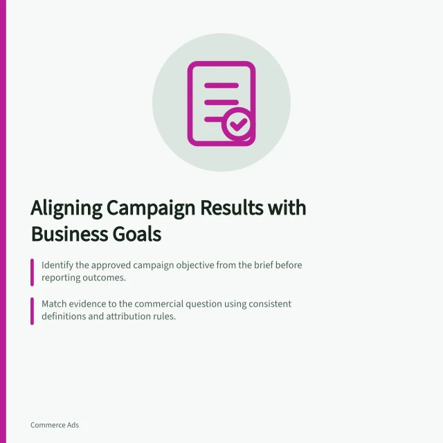 Aligning Campaign Results with Business Goals: Identify the approved campaign objective from the brief before reporting outcomes.; Match evidence to the commercial question using consistent definitions and attribution rules.; Verify contribution by checking receipts, costs, returns and charges on a like-for-like basis. Comparing retailer campaign outcomes with commercial objectives