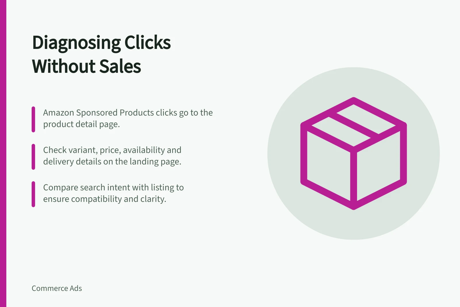 Diagnosing Clicks Without Sales: Amazon Sponsored Products clicks go to the product detail page.; Check variant, price, availability and delivery details on the landing page.; Compare search intent with listing to ensure compatibility and clarity.