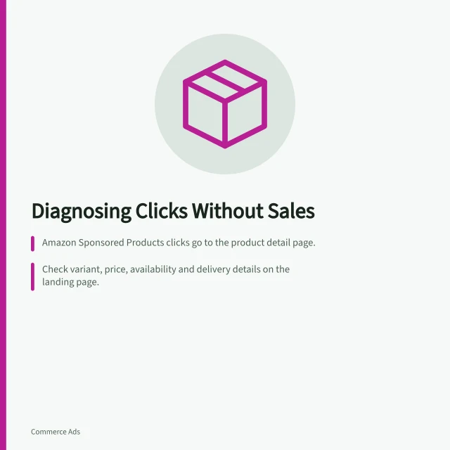 Diagnosing Clicks Without Sales: Amazon Sponsored Products clicks go to the product detail page.; Check variant, price, availability and delivery details on the landing page.; Compare search intent with listing to ensure compatibility and clarity. Diagnosing clicks without retailer product-page sales