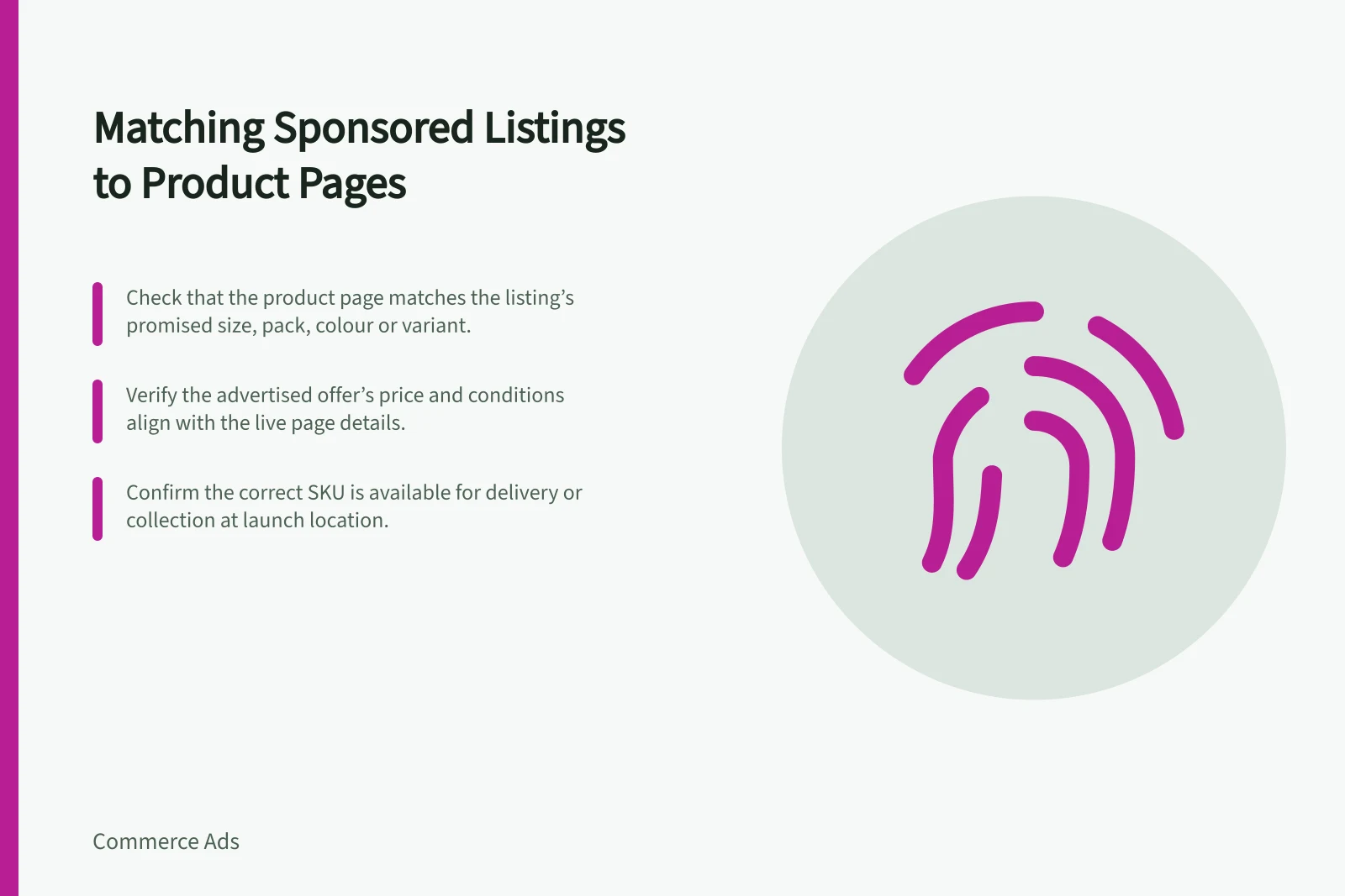 Matching Sponsored Listings to Product Pages: Check that the product page matches the listing’s promised size, pack, colour or variant.; Verify the advertised offer’s price and conditions align with the live page details.; Confirm the correct SKU is available for delivery or collection at launch location.