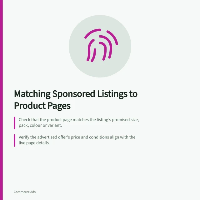Matching Sponsored Listings to Product Pages: Check that the product page matches the listing’s promised size, pack, colour or variant.; Verify the advertised offer’s price and conditions align with the live page details.; Confirm the correct SKU is available for delivery or collection at launch location. Matching a sponsored listing with a useful product page