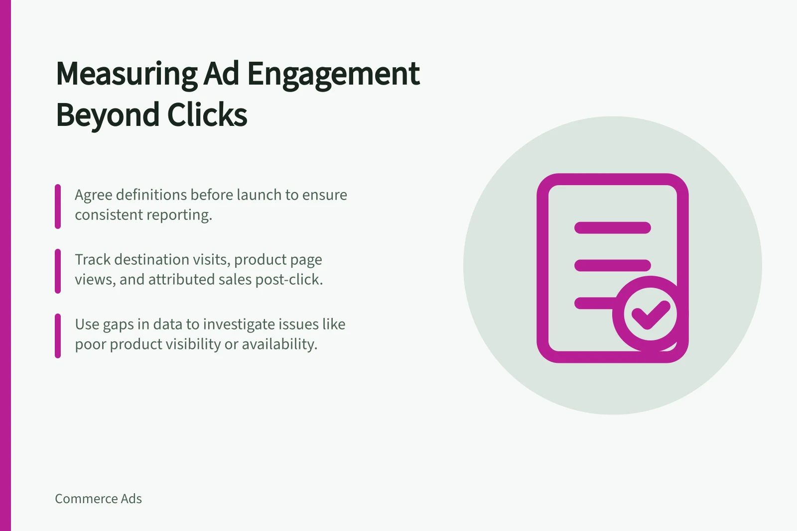 Measuring Ad Engagement Beyond Clicks: Agree definitions before launch to ensure consistent reporting.; Track destination visits, product page views, and attributed sales post-click.; Use gaps in data to investigate issues like poor product visibility or availability.