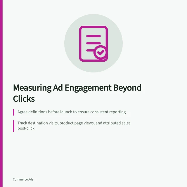 Measuring Ad Engagement Beyond Clicks: Agree definitions before launch to ensure consistent reporting.; Track destination visits, product page views, and attributed sales post-click.; Use gaps in data to investigate issues like poor product visibility or availability. Measuring engagement beyond the first sponsored click