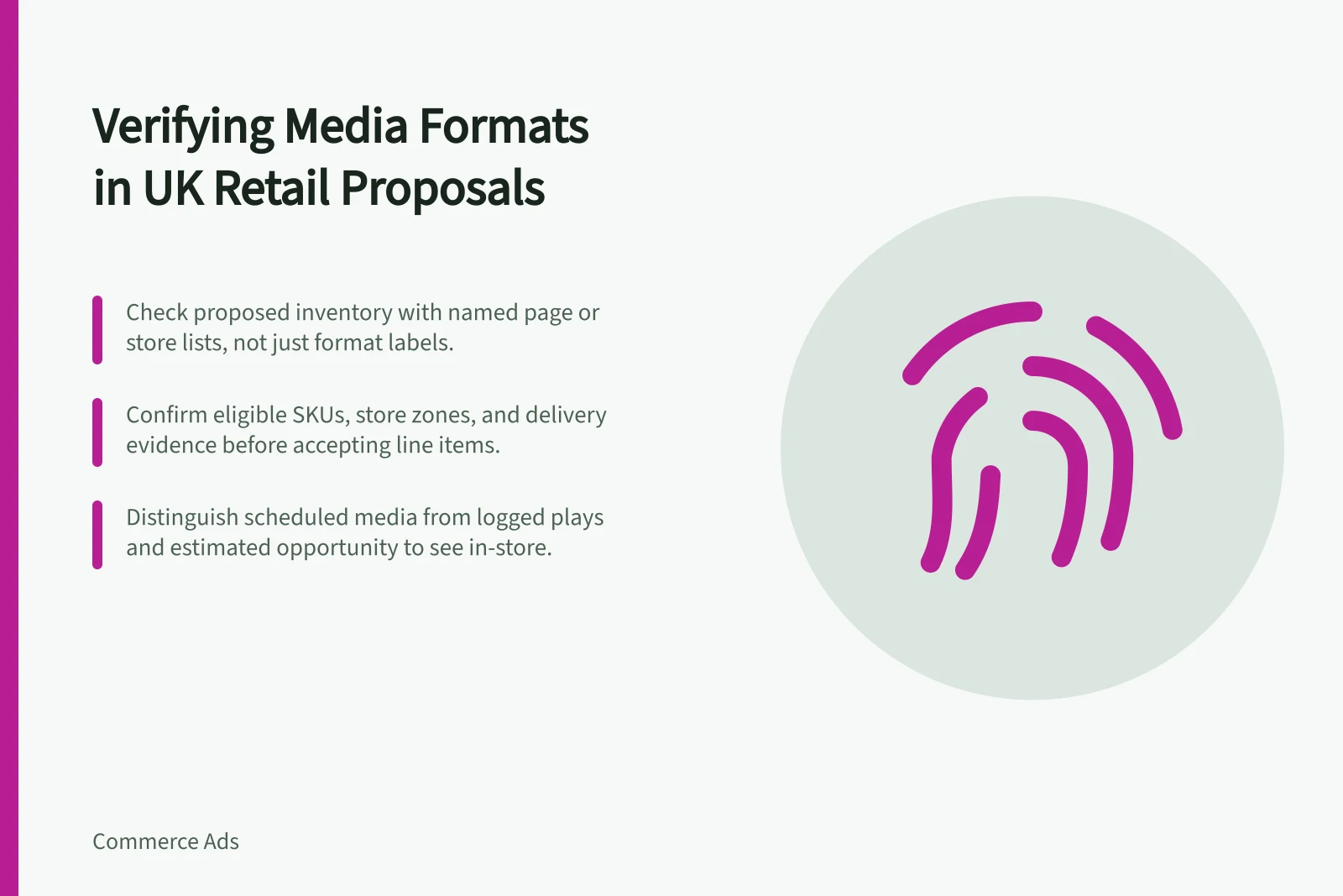 Verifying Media Formats in UK Retail Proposals: Check proposed inventory with named page or store lists, not just format labels.; Confirm eligible SKUs, store zones, and delivery evidence before accepting line items.; Distinguish scheduled media from logged plays and estimated opportunity to see in-store.