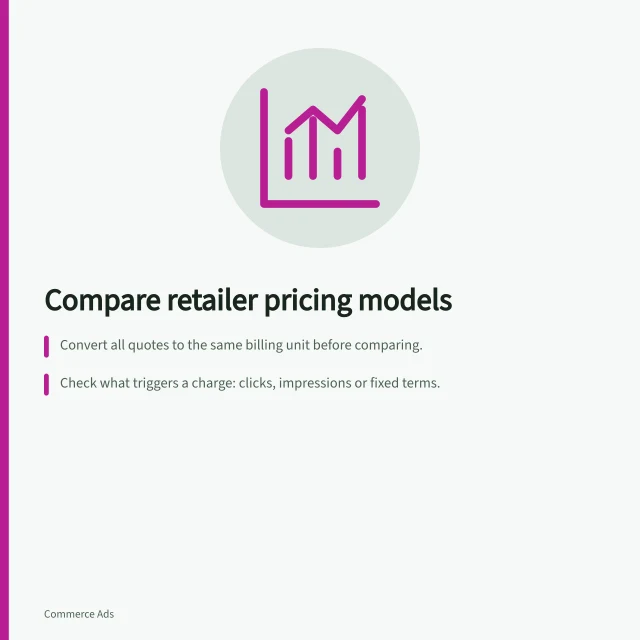 Compare retailer pricing models: Convert all quotes to the same billing unit before comparing.; Check what triggers a charge: clicks, impressions or fixed terms.; Confirm delivery definitions and reporting fields for each pricing model. Planning spend across retailers with different pricing models