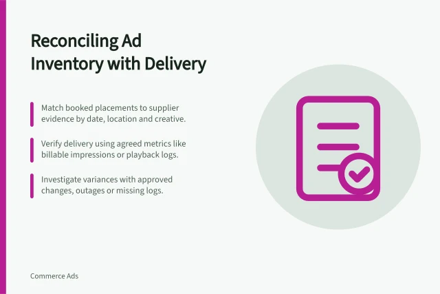 Reconciling Ad Inventory with Delivery: Match booked placements to supplier evidence by date, location and creative.; Verify delivery using agreed metrics like billable impressions or playback logs.; Investigate variances with approved changes, outages or missing logs. Reconciling promised inventory with delivered placements