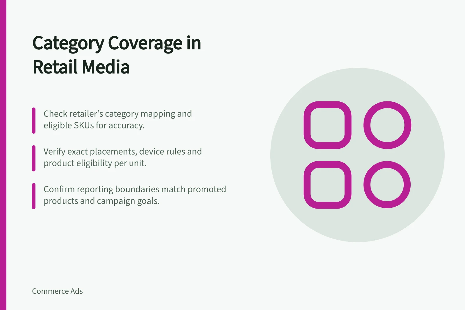 Category Coverage in Retail Media: Check retailer’s category mapping and eligible SKUs for accuracy.; Verify exact placements, device rules and product eligibility per unit.; Confirm reporting boundaries match promoted products and campaign goals.