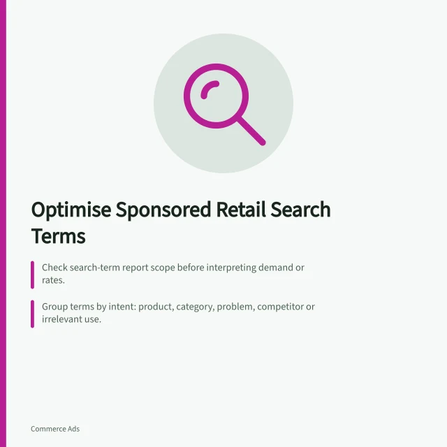Optimise Sponsored Retail Search Terms: Check search-term report scope before interpreting demand or rates.; Group terms by intent: product, category, problem, competitor or irrelevant use.; Inspect product pages for relevant clicks without sales before pausing terms. Reviewing search terms for sponsored retail campaigns