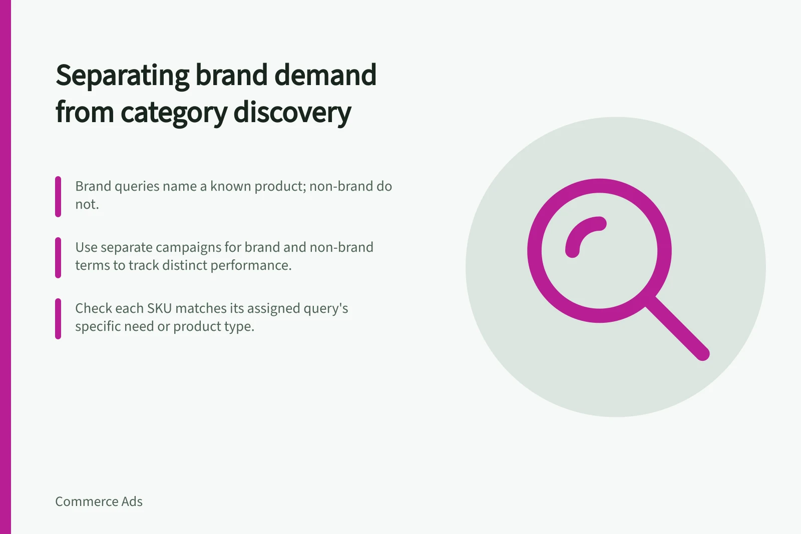 Separating brand demand from category discovery: Brand queries name a known product; non-brand do not.; Use separate campaigns for brand and non-brand terms to track distinct performance.; Check each SKU matches its assigned query's specific need or product type.