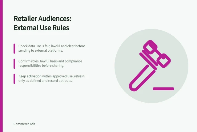 Retailer Audiences: External Use Rules: Check data use is fair, lawful and clear before sending to external platforms.; Confirm roles, lawful basis and compliance responsibilities before sharing.; Keep activation within approved use; refresh only as defined and record opt-outs. UK: Using retailer audiences outside retail-owned properties